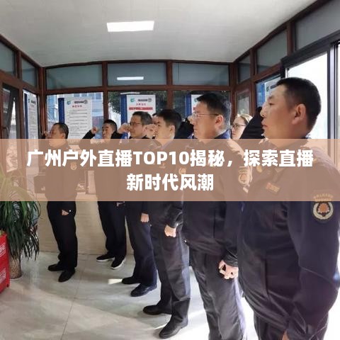 广州户外直播TOP10揭秘，探索直播新时代风潮