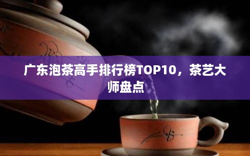 广东泡茶高手排行榜TOP10，茶艺大师盘点