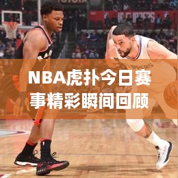 NBA虎扑今日赛事精彩瞬间回顾，最新战报全解析