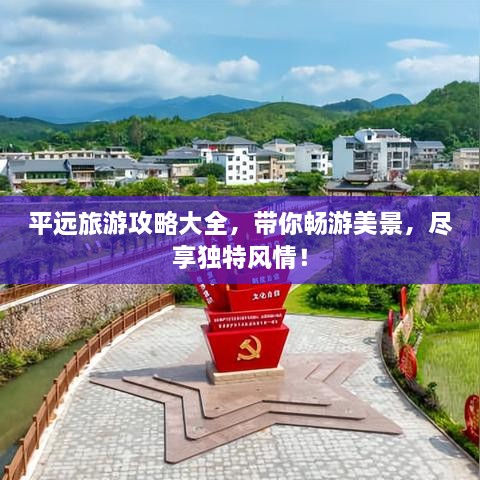 平远旅游攻略大全，带你畅游美景，尽享独特风情！