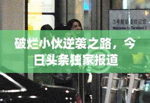 破烂小伙逆袭之路，今日头条独家报道