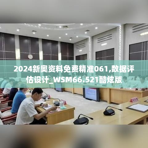 2024新奥资料免费精准061,数据评估设计_WSM66.521酷炫版