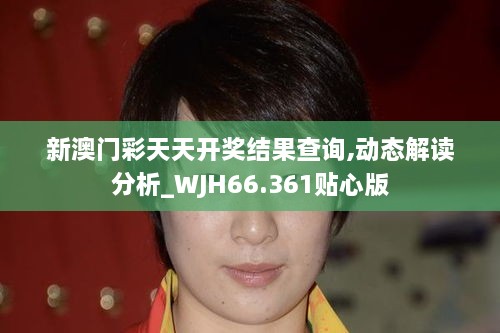 新澳门彩天天开奖结果查询,动态解读分析_WJH66.361贴心版