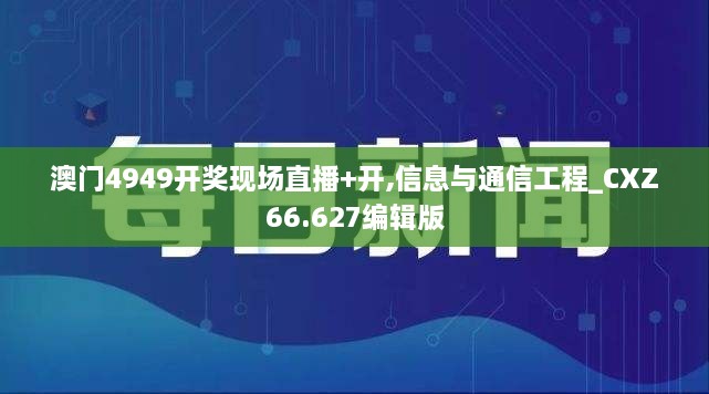 澳门4949开奖现场直播+开,信息与通信工程_CXZ66.627编辑版