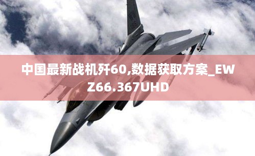 中国最新战机歼60,数据获取方案_EWZ66.367UHD