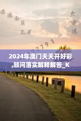 2024年澳门天天开好彩,顾问落实解释解答_KGM1.11.51管理版