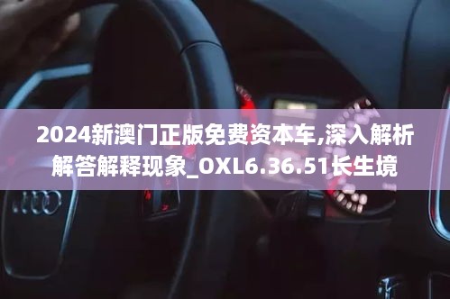 2024新澳门正版免费资本车,深入解析解答解释现象_OXL6.36.51长生境