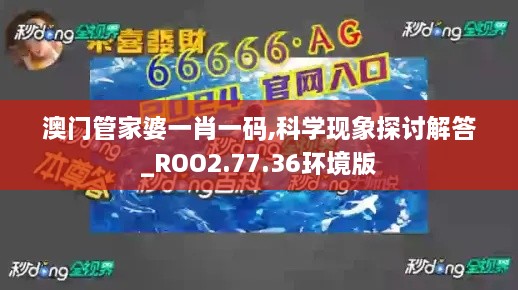 澳门管家婆一肖一码,科学现象探讨解答_ROO2.77.36环境版