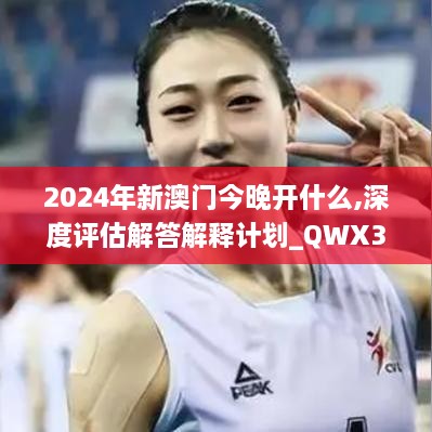 2024年新澳门今晚开什么,深度评估解答解释计划_QWX3.74.96旗舰设备版