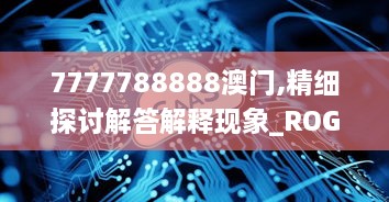 7777788888澳门,精细探讨解答解释现象_ROG2.23.89速达版