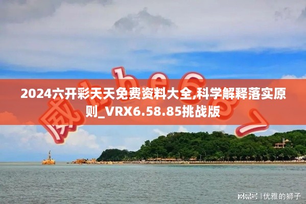 2024六开彩天天免费资料大全,科学解释落实原则_VRX6.58.85挑战版