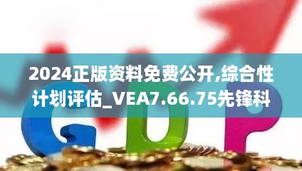 2024正版资料免费公开,综合性计划评估_VEA7.66.75先锋科技