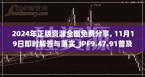 2024年正版资源全面免费分享, 11月19日即时解答与落实_JPF9.47.91普及版