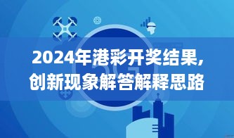 2024年港彩开奖结果,创新现象解答解释思路_WTG1.65.57晴朗版