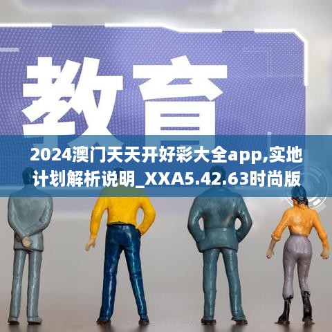 2024澳门天天开好彩大全app,实地计划解析说明_XXA5.42.63时尚版