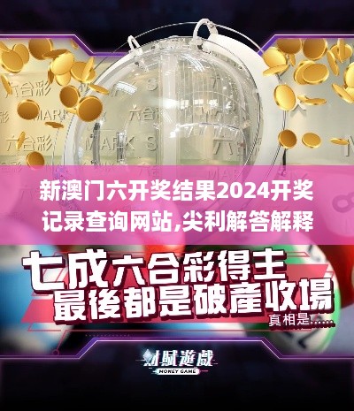 新澳门六开奖结果2024开奖记录查询网站,尖利解答解释落实_OQX2.21.38终身版