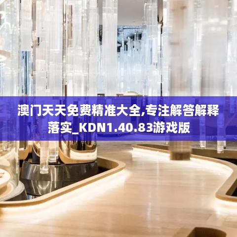 澳门天天免费精准大全,专注解答解释落实_KDN1.40.83游戏版