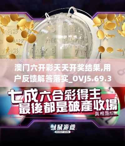 澳门六开彩天天开奖结果,用户反馈解答落实_OVJ5.69.36L版