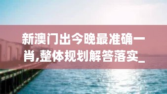 新澳门出今晚最准确一肖,整体规划解答落实_UUX9.73.75炼气境