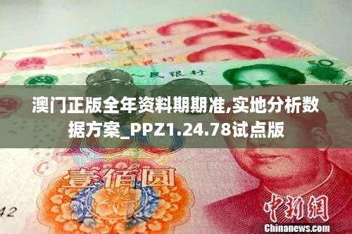 澳门正版全年资料期期准,实地分析数据方案_PPZ1.24.78试点版