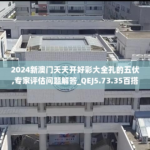 2024新澳门天天开好彩大全孔的五伏,专家评估问题解答_QEJ5.73.35百搭版