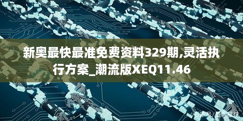 新奥最快最准免费资料329期,灵活执行方案_潮流版XEQ11.46