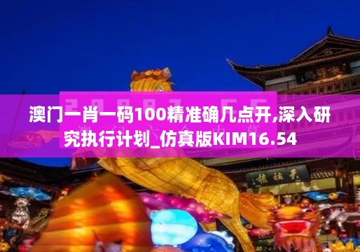 澳门一肖一码100精准确几点开,深入研究执行计划_仿真版KIM16.54