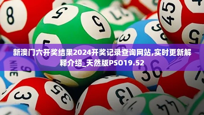 新澳门六开奖结果2024开奖记录查询网站,实时更新解释介绍_天然版PSO19.52