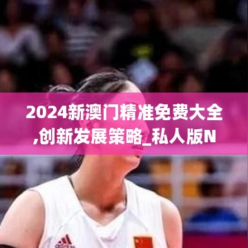 2024新澳门精准免费大全,创新发展策略_私人版NXH10.41