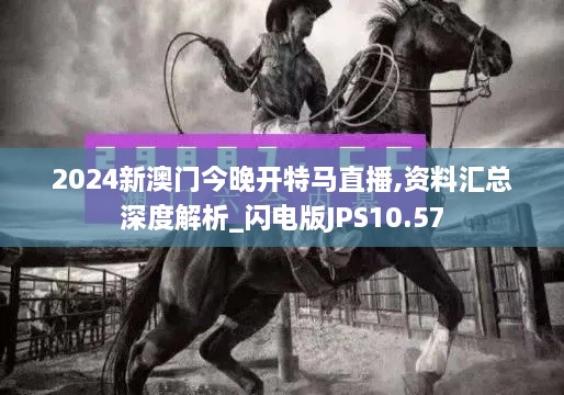 2024新澳门今晚开特马直播,资料汇总深度解析_闪电版JPS10.57