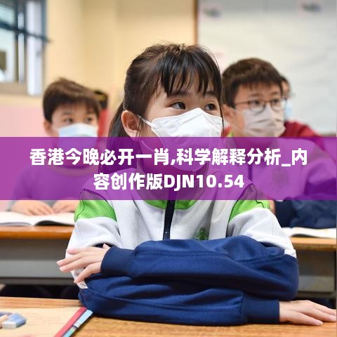 香港今晚必开一肖,科学解释分析_内容创作版DJN10.54