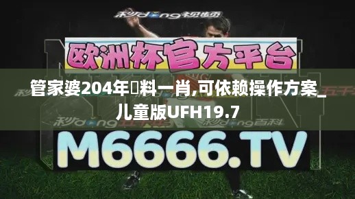 管家婆204年資料一肖,可依赖操作方案_儿童版UFH19.7