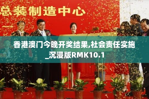 香港澳门今晚开奖结果,社会责任实施_沉浸版RMK10.1