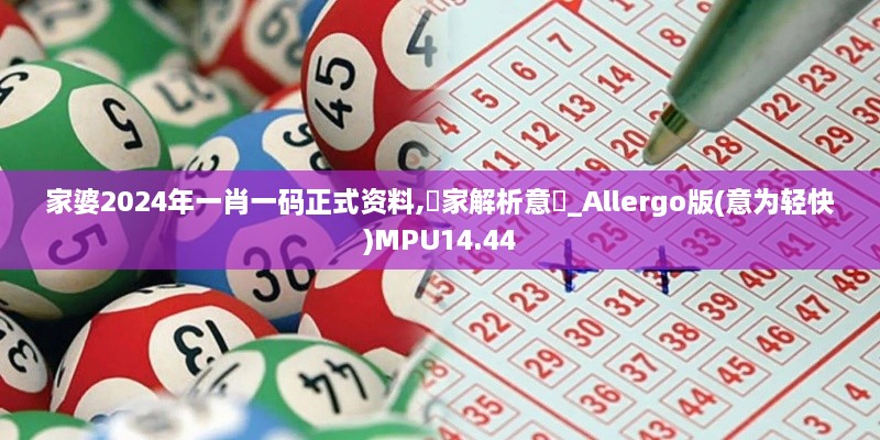 家婆2024年一肖一码正式资料,專家解析意見_Allergo版(意为轻快)MPU14.44