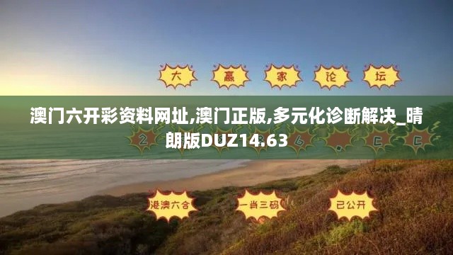 澳门六开彩资料网址,澳门正版,多元化诊断解决_晴朗版DUZ14.63