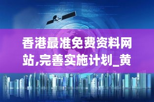 香港最准免费资料网站,完善实施计划_黄金版WMJ5.5