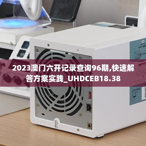 2023澳门六开记录查询96期,快速解答方案实践_UHDCEB18.38