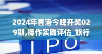 2024年香港今晚开奖029期,操作实践评估_旅行者版PUM18.61