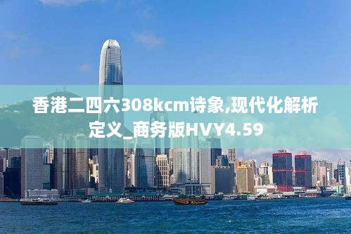 香港二四六308kcm诗象,现代化解析定义_商务版HVY4.59