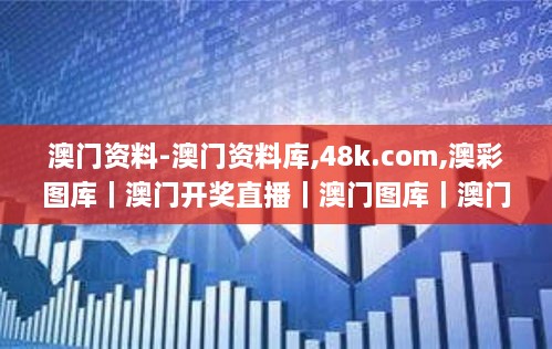 澳门资料-澳门资料库,48k.com,澳彩图库｜澳门开奖直播｜澳门图库｜澳门挂牌｜特区,全方位展开数据规划_授权版HVN18.90