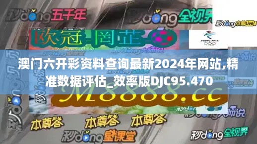 澳门六开彩资料查询最新2024年网站,精准数据评估_效率版DJC95.470