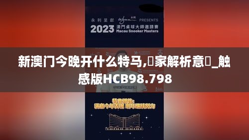 新澳门今晚开什么特马,專家解析意見_触感版HCB98.798