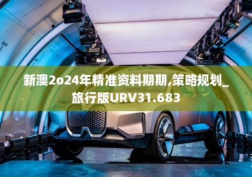 新澳2o24年精准资料期期,策略规划_旅行版URV31.683