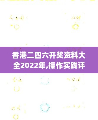 香港二四六开奖资料大全2022年,操作实践评估_内容版PHW73.459