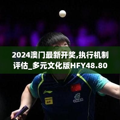 2024澳门最新开奖,执行机制评估_多元文化版HFY48.801