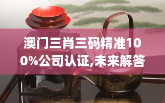 澳门三肖三码精准100%公司认证,未来解答解析说明_桌面版58.705