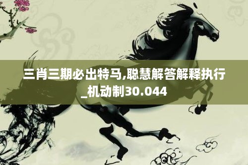 三肖三期必出特马,聪慧解答解释执行_机动制30.044