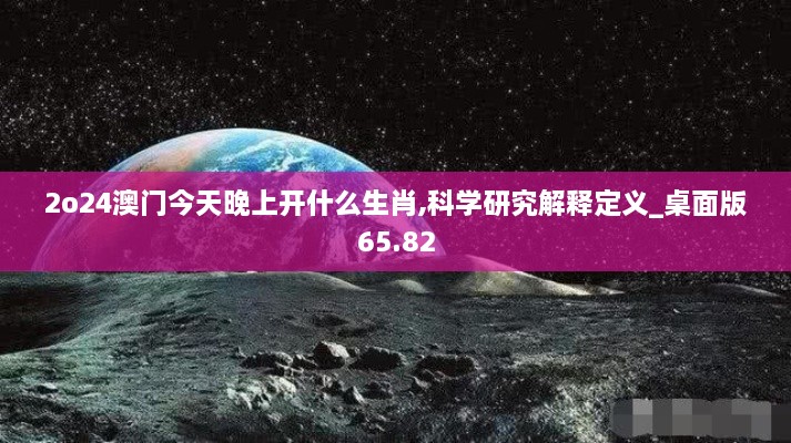 2o24澳门今天晚上开什么生肖,科学研究解释定义_桌面版65.82