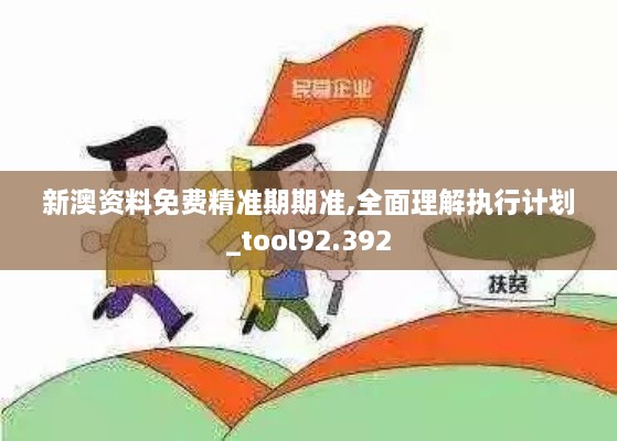 新澳资料免费精准期期准,全面理解执行计划_tool92.392