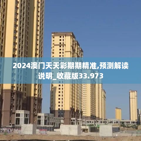 2024澳门天天彩期期精准,预测解读说明_收藏版33.973